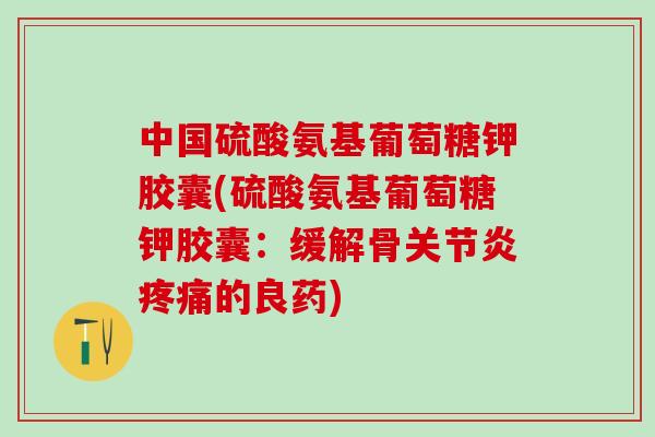 中国硫酸氨基葡萄糖钾胶囊(硫酸氨基葡萄糖钾胶囊:缓解骨关节炎疼痛的良药)-第1张图片-氨糖科普网 中国硫酸氨基葡萄糖钾胶囊(硫酸氨基葡萄糖钾胶囊:缓解骨关节炎疼痛的良药)-第1张图片-氨糖科普网