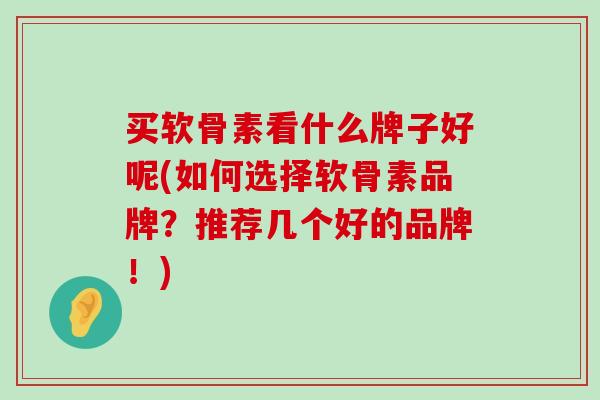 买软骨素看什么牌子好呢(如何选择软骨素品牌？推荐几个好的品牌！)-第1张图片-氨糖科普网