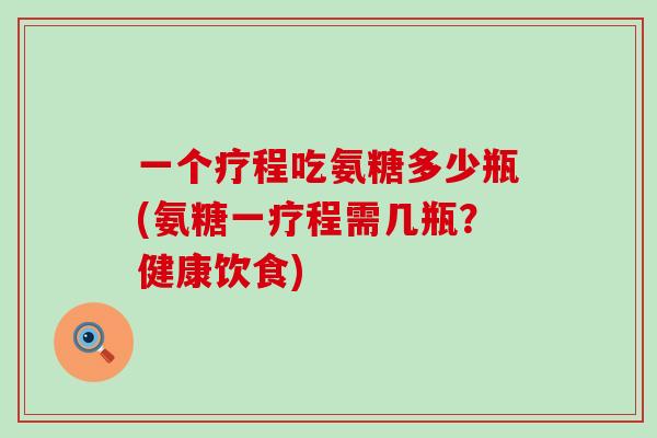 一个疗程吃氨糖多少瓶(氨糖一疗程需几瓶?健康饮食)-第1张图片-氨糖科普网 一个疗程吃氨糖多少瓶(氨糖一疗程需几瓶?健康饮食)-第1张图片-氨糖科普网