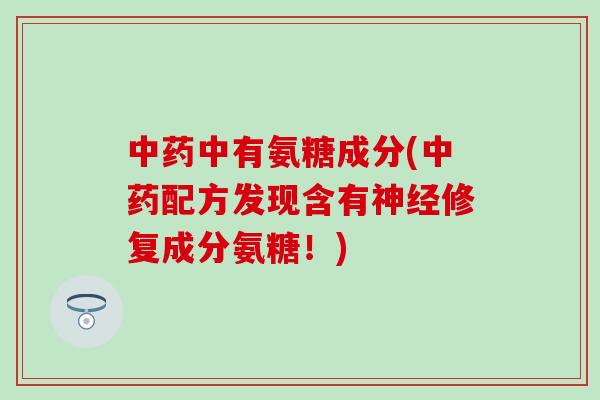 中药中有氨糖成分(中药配方发现含有神经修复成分氨糖！)-第1张图片-氨糖科普网