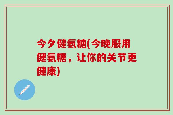 今夕健氨糖(今晚服用健氨糖,让你的关节更健康)-第1张图片-氨糖科普网 今夕健氨糖(今晚服用健氨糖,让你的关节更健康)-第1张图片-氨糖科普网