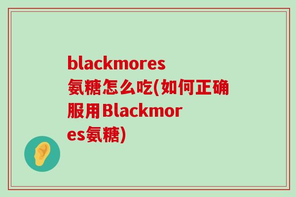 blackmores氨糖怎么吃(如何正确服用Blackmores氨糖)-第1张图片-氨糖科普网 blackmores氨糖怎么吃(如何正确服用Blackmores氨糖)-第1张图片-氨糖科普网