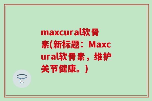 maxcural软骨素(新标题:Maxcural软骨素,维护关节健康。)-第1张图片-氨糖科普网 maxcural软骨素(新标题:Maxcural软骨素,维护关节健康。)-第1张图片-氨糖科普网