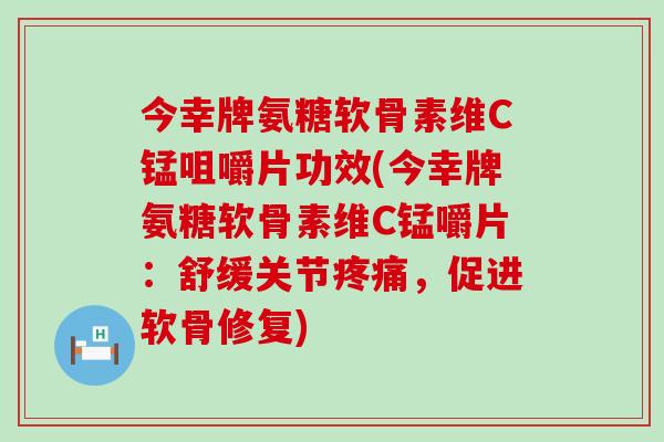 今幸牌氨糖软骨素维C锰咀嚼片功效(今幸牌氨糖软骨素维C锰嚼片:舒缓关节疼痛,促进软骨修复)-第1张图片-氨糖科普网 今幸牌氨糖软骨素维C锰咀嚼片功效(今幸牌氨糖软骨素维C锰嚼片:舒缓关节疼痛,促进软骨修复)-第1张图片-氨糖科普网