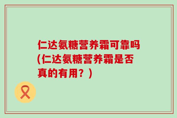 仁达氨糖营养霜可靠吗(仁达氨糖营养霜是否真的有用?)-第1张图片-氨糖科普网 仁达氨糖营养霜可靠吗(仁达氨糖营养霜是否真的有用?)-第1张图片-氨糖科普网