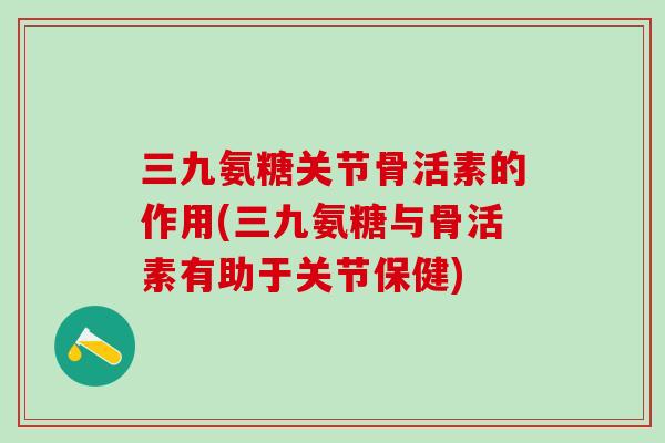 三九氨糖关节骨活素的作用(三九氨糖与骨活素有助于关节保健)-第1张图片-氨糖科普网