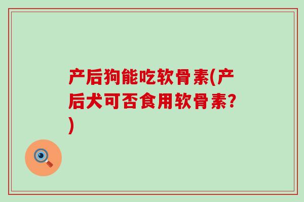 产后狗能吃软骨素(产后犬可否食用软骨素？)-第1张图片-氨糖科普网