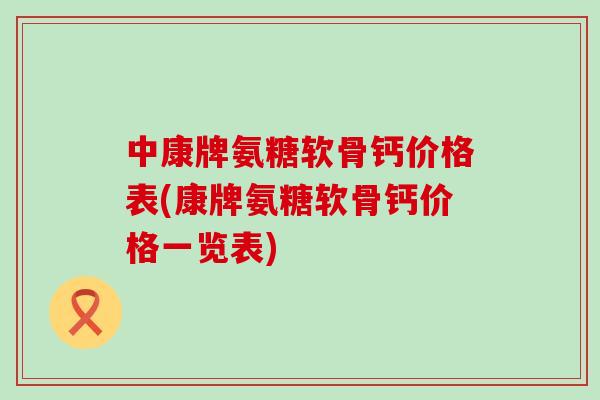 中康牌氨糖软骨钙价格表(康牌氨糖软骨钙价格一览表)-第1张图片-氨糖科普网 中康牌氨糖软骨钙价格表(康牌氨糖软骨钙价格一览表)-第1张图片-氨糖科普网