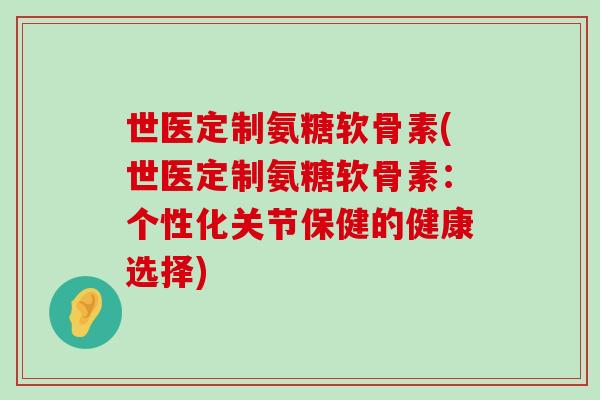 世医定制氨糖软骨素(世医定制氨糖软骨素:个性化关节保健的健康选择)-第1张图片-氨糖科普网 世医定制氨糖软骨素(世医定制氨糖软骨素:个性化关节保健的健康选择)-第1张图片-氨糖科普网