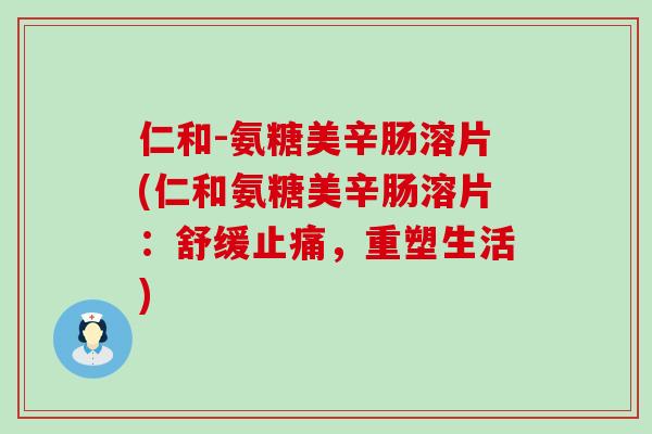 仁和-氨糖美辛肠溶片(仁和氨糖美辛肠溶片：舒缓止痛，重塑生活)-第1张图片-氨糖科普网