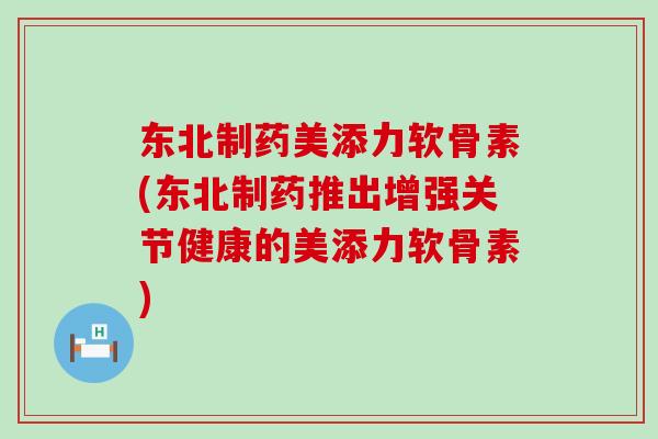 东北制药美添力软骨素(东北制药推出增强关节健康的美添力软骨素)-第1张图片-氨糖科普网 东北制药美添力软骨素(东北制药推出增强关节健康的美添力软骨素)-第1张图片-氨糖科普网