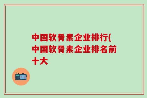 中国软骨素企业排行(中国软骨素企业排名前十大-第1张图片-氨糖科普网