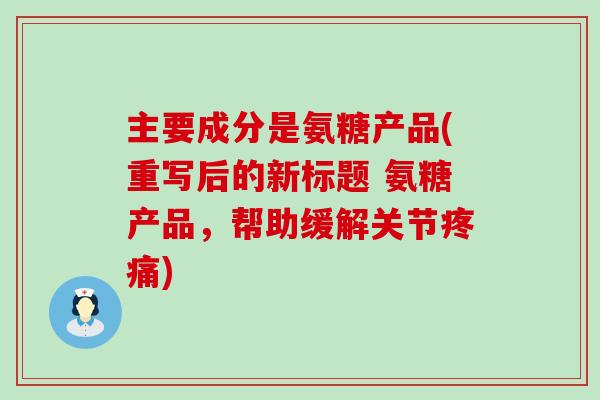 主要成分是氨糖产品(重写后的新标题 氨糖产品,帮助缓解关节疼痛)-第1张图片-氨糖科普网 主要成分是氨糖产品(重写后的新标题 氨糖产品,帮助缓解关节疼痛)-第1张图片-氨糖科普网