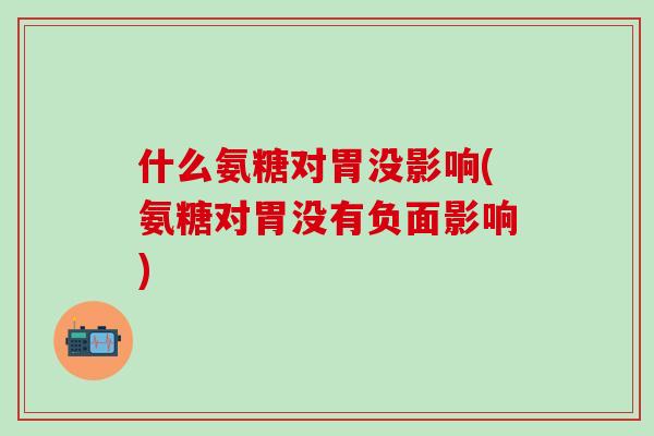 什么氨糖对胃没影响(氨糖对胃没有负面影响)-第1张图片-氨糖科普网