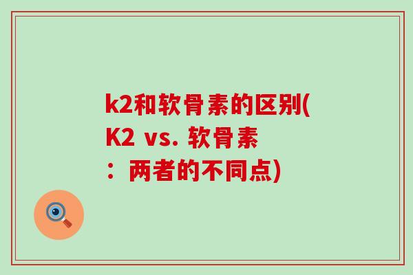 k2和软骨素的区别(K2 vs. 软骨素:两者的不同点)-第1张图片-氨糖科普网 k2和软骨素的区别(K2 vs. 软骨素:两者的不同点)-第1张图片-氨糖科普网