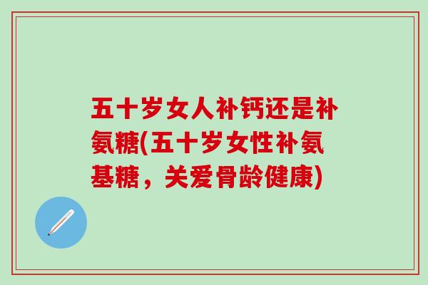 五十岁女人补钙还是补氨糖(五十岁女性补氨基糖,关爱骨龄健康)-第1张图片-氨糖科普网 五十岁女人补钙还是补氨糖(五十岁女性补氨基糖,关爱骨龄健康)-第1张图片-氨糖科普网