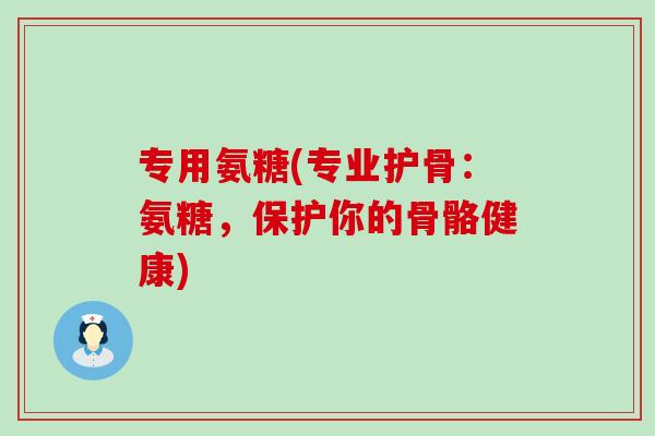专用氨糖(专业护骨:氨糖,保护你的骨骼健康)-第1张图片-氨糖科普网 专用氨糖(专业护骨:氨糖,保护你的骨骼健康)-第1张图片-氨糖科普网