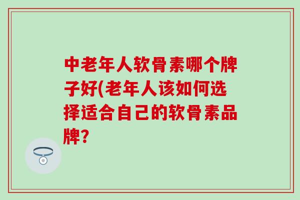 中老年人软骨素哪个牌子好(老年人该如何选择适合自己的软骨素品牌?-第1张图片-氨糖科普网 中老年人软骨素哪个牌子好(老年人该如何选择适合自己的软骨素品牌?-第1张图片-氨糖科普网