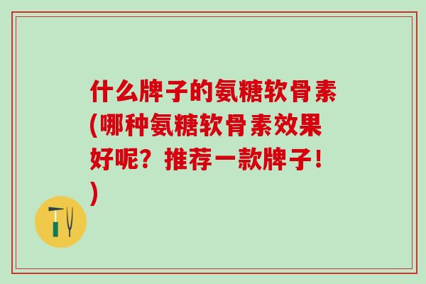 什么牌子的氨糖软骨素(哪种氨糖软骨素效果好呢?推荐一款牌子!)-第1张图片-氨糖科普网 什么牌子的氨糖软骨素(哪种氨糖软骨素效果好呢?推荐一款牌子!)-第1张图片-氨糖科普网