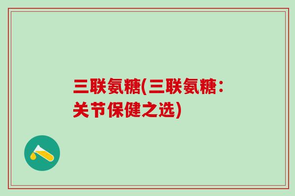 三联氨糖(三联氨糖:关节保健之选)-第1张图片-氨糖科普网 三联氨糖(三联氨糖:关节保健之选)-第1张图片-氨糖科普网