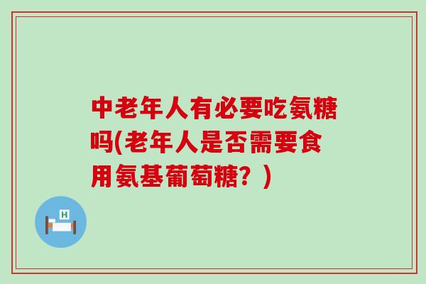 中老年人有必要吃氨糖吗(老年人是否需要食用氨基葡萄糖?)-第1张图片-氨糖科普网 中老年人有必要吃氨糖吗(老年人是否需要食用氨基葡萄糖?)-第1张图片-氨糖科普网