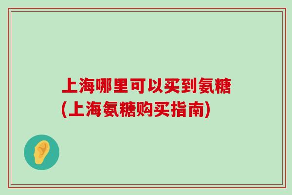 上海哪里可以买到氨糖(上海氨糖购买指南)-第1张图片-氨糖科普网