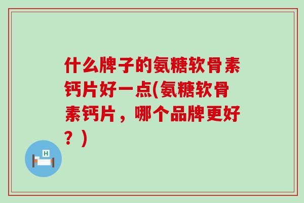 什么牌子的氨糖软骨素钙片好一点(氨糖软骨素钙片，哪个品牌更好？)-第1张图片-氨糖科普网