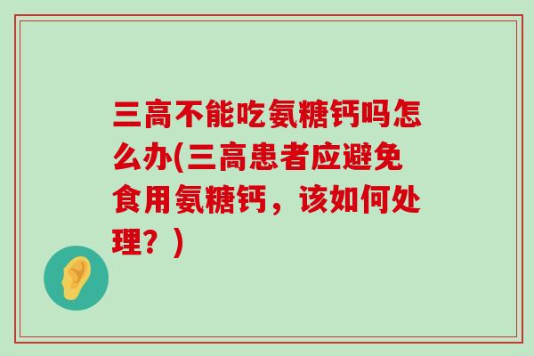 三高不能吃氨糖钙吗怎么办(三高患者应避免食用氨糖钙,该如何处理?)-第1张图片-氨糖科普网 三高不能吃氨糖钙吗怎么办(三高患者应避免食用氨糖钙,该如何处理?)-第1张图片-氨糖科普网