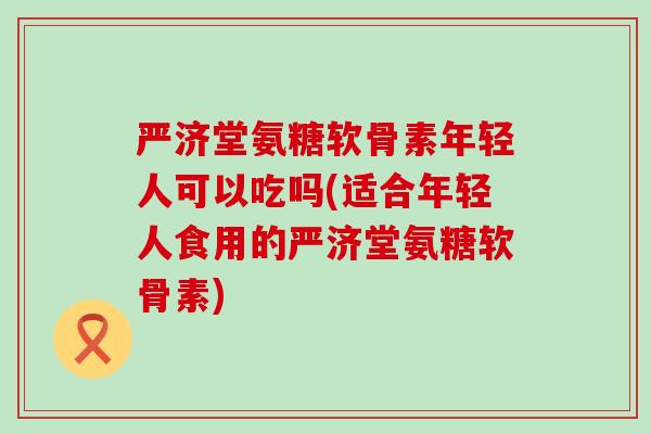 严济堂氨糖软骨素年轻人可以吃吗(适合年轻人食用的严济堂氨糖软骨素)-第1张图片-氨糖科普网 严济堂氨糖软骨素年轻人可以吃吗(适合年轻人食用的严济堂氨糖软骨素)-第1张图片-氨糖科普网
