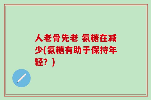人老骨先老 氨糖在减少(氨糖有助于保持年轻?)-第1张图片-氨糖科普网 人老骨先老 氨糖在减少(氨糖有助于保持年轻?)-第1张图片-氨糖科普网