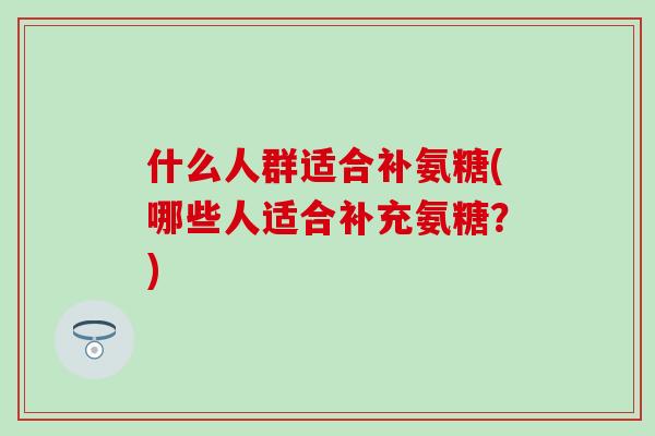什么人群适合补氨糖(哪些人适合补充氨糖?)-第1张图片-氨糖科普网 什么人群适合补氨糖(哪些人适合补充氨糖?)-第1张图片-氨糖科普网