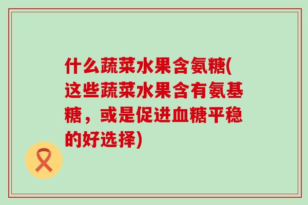 什么蔬菜水果含氨糖(这些蔬菜水果含有氨基糖,或是促进血糖平稳的好选择)-第1张图片-氨糖科普网 什么蔬菜水果含氨糖(这些蔬菜水果含有氨基糖,或是促进血糖平稳的好选择)-第1张图片-氨糖科普网