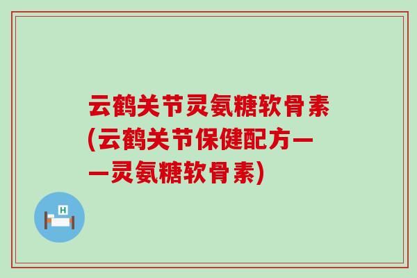 云鹤关节灵氨糖软骨素(云鹤关节保健配方——灵氨糖软骨素)-第1张图片-氨糖科普网 云鹤关节灵氨糖软骨素(云鹤关节保健配方——灵氨糖软骨素)-第1张图片-氨糖科普网