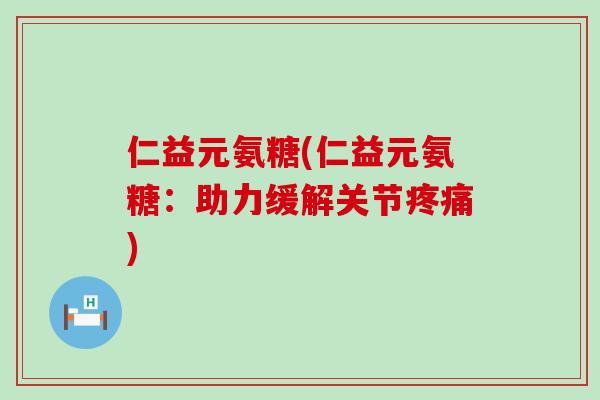 仁益元氨糖(仁益元氨糖：助力缓解关节疼痛)-第1张图片-氨糖科普网