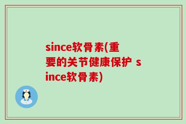 since软骨素(重要的关节健康保护 since软骨素)-第1张图片-氨糖科普网