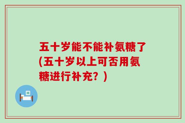五十岁能不能补氨糖了(五十岁以上可否用氨糖进行补充？)-第1张图片-氨糖科普网