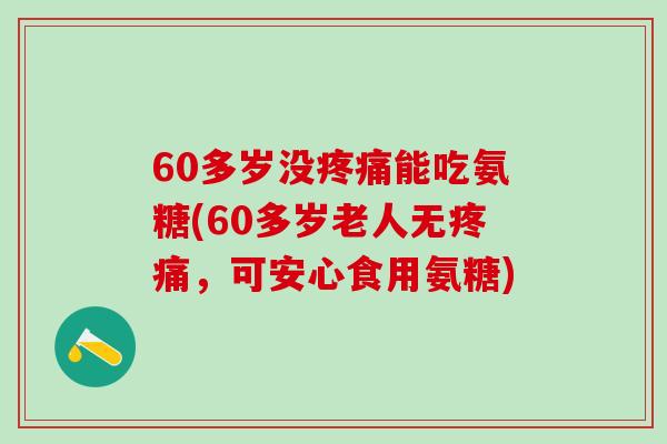 60多岁没疼痛能吃氨糖(60多岁老人无疼痛,可安心食用氨糖)-第1张图片-氨糖科普网 60多岁没疼痛能吃氨糖(60多岁老人无疼痛,可安心食用氨糖)-第1张图片-氨糖科普网