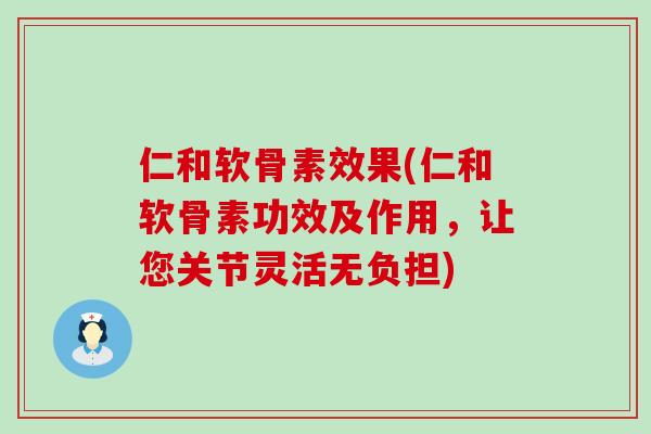仁和软骨素效果(仁和软骨素功效及作用,让您关节灵活无负担)-第1张图片-氨糖科普网 仁和软骨素效果(仁和软骨素功效及作用,让您关节灵活无负担)-第1张图片-氨糖科普网