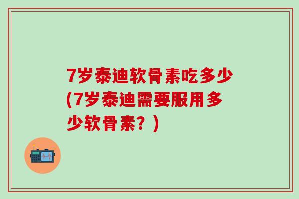 7岁泰迪软骨素吃多少(7岁泰迪需要服用多少软骨素?)-第1张图片-氨糖科普网 7岁泰迪软骨素吃多少(7岁泰迪需要服用多少软骨素?)-第1张图片-氨糖科普网
