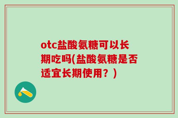 otc盐酸氨糖可以长期吃吗(盐酸氨糖是否适宜长期使用?)-第1张图片-氨糖科普网 otc盐酸氨糖可以长期吃吗(盐酸氨糖是否适宜长期使用?)-第1张图片-氨糖科普网
