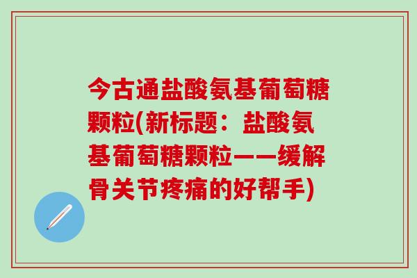 今古通盐酸氨基葡萄糖颗粒(新标题:盐酸氨基葡萄糖颗粒——缓解骨关节疼痛的好帮手)-第1张图片-氨糖科普网 今古通盐酸氨基葡萄糖颗粒(新标题:盐酸氨基葡萄糖颗粒——缓解骨关节疼痛的好帮手)-第1张图片-氨糖科普网