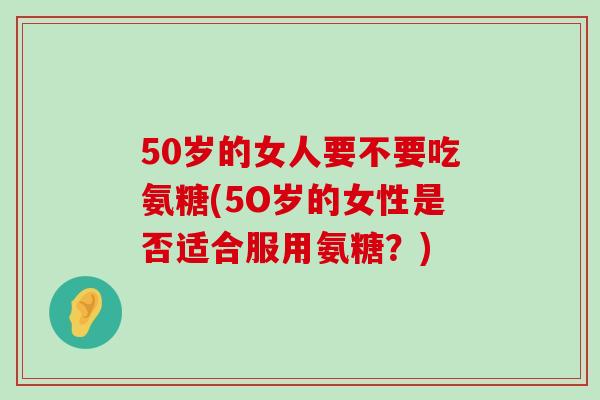 50岁的女人要不要吃氨糖(5O岁的女性是否适合服用氨糖?)-第1张图片-氨糖科普网 50岁的女人要不要吃氨糖(5O岁的女性是否适合服用氨糖?)-第1张图片-氨糖科普网