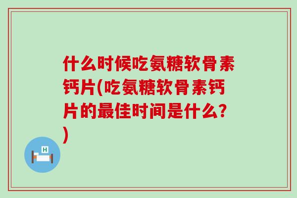 什么时候吃氨糖软骨素钙片(吃氨糖软骨素钙片的最佳时间是什么？)-第1张图片-氨糖科普网
