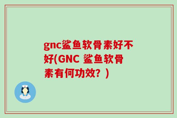 gnc鲨鱼软骨素好不好(GNC 鲨鱼软骨素有何功效?)-第1张图片-氨糖科普网 gnc鲨鱼软骨素好不好(GNC 鲨鱼软骨素有何功效?)-第1张图片-氨糖科普网