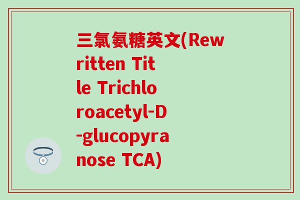 三氯氨糖英文(Rewritten Title Trichloroacetyl-D-glucopyranose TCA)-第1张图片-氨糖科普网