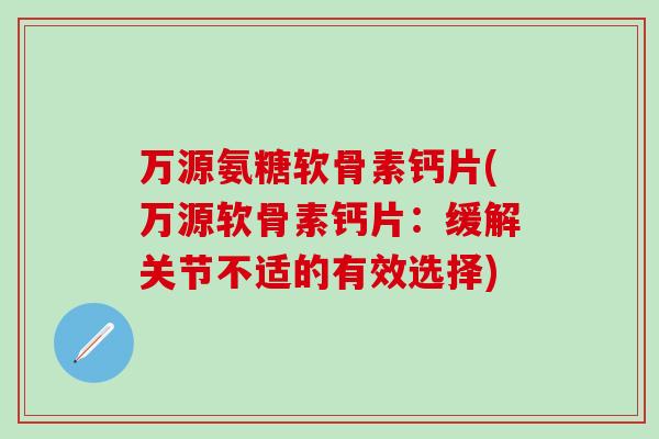 万源氨糖软骨素钙片(万源软骨素钙片：缓解关节不适的有效选择)-第1张图片-氨糖科普网