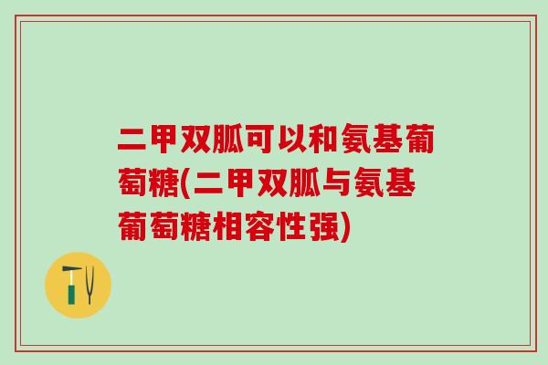 二甲双胍可以和氨基葡萄糖(二甲双胍与氨基葡萄糖相容性强)-第1张图片-氨糖科普网 二甲双胍可以和氨基葡萄糖(二甲双胍与氨基葡萄糖相容性强)-第1张图片-氨糖科普网