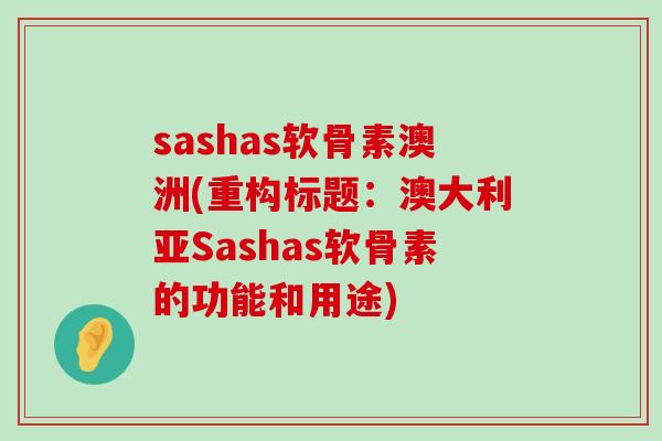 sashas软骨素澳洲(重构标题:澳大利亚Sashas软骨素的功能和用途)-第1张图片-氨糖科普网 sashas软骨素澳洲(重构标题:澳大利亚Sashas软骨素的功能和用途)-第1张图片-氨糖科普网