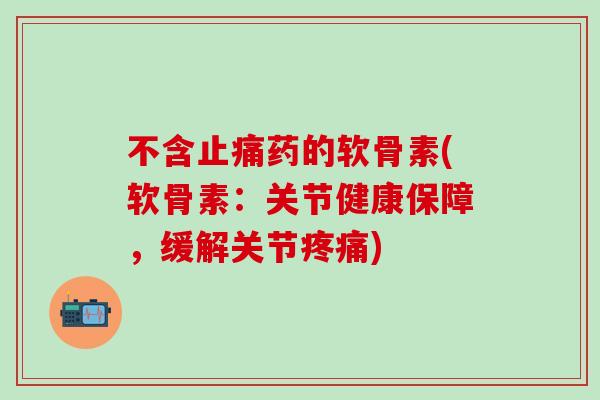 不含止痛药的软骨素(软骨素:关节健康保障,缓解关节疼痛)-第1张图片-氨糖科普网 不含止痛药的软骨素(软骨素:关节健康保障,缓解关节疼痛)-第1张图片-氨糖科普网