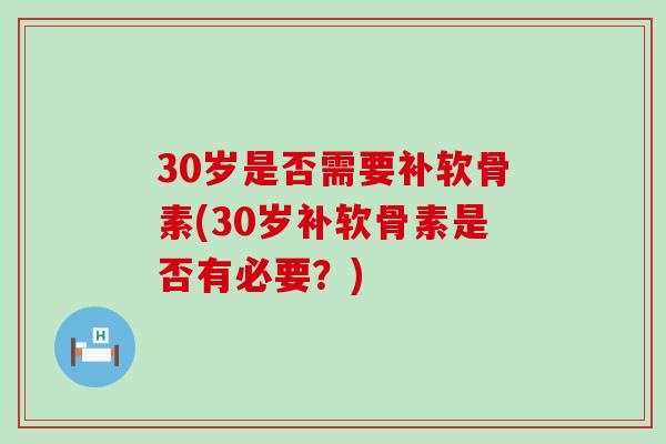 30岁是否需要补软骨素(30岁补软骨素是否有必要？)-第1张图片-氨糖科普网